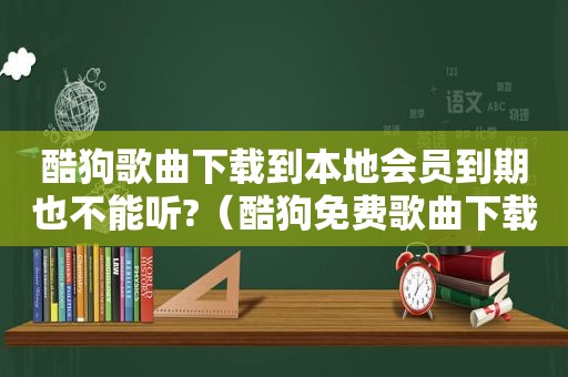 酷狗歌曲下载到本地会员到期也不能听?（酷狗免费歌曲下载）