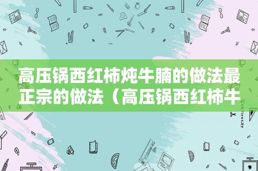 高压锅西红柿炖牛腩的做法最正宗的做法（高压锅西红柿牛腩的做法）