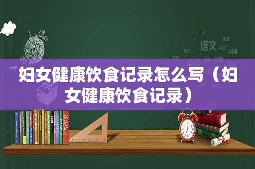 妇女健康饮食记录怎么写（妇女健康饮食记录）