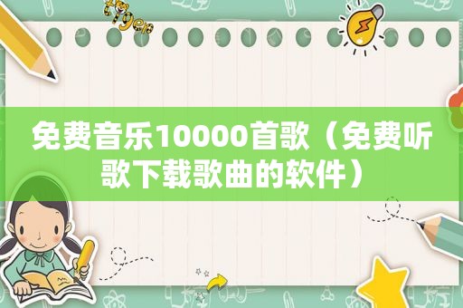 免费音乐10000首歌（免费听歌下载歌曲的软件）