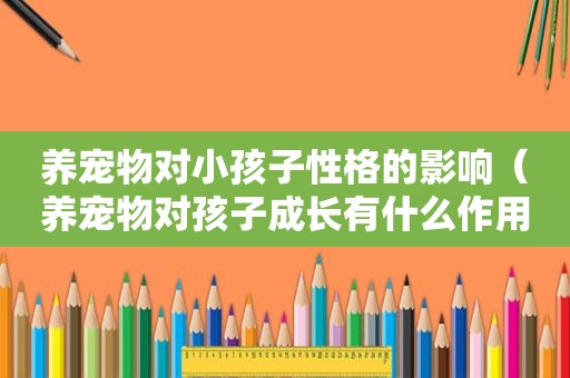 养宠物对小孩子性格的影响（养宠物对孩子成长有什么作用）