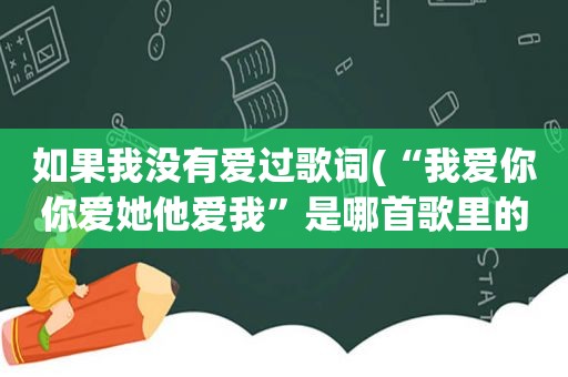 如果我没有爱过歌词(“我爱你你爱她他爱我”是哪首歌里的歌词，这句是一个女的说唱的)