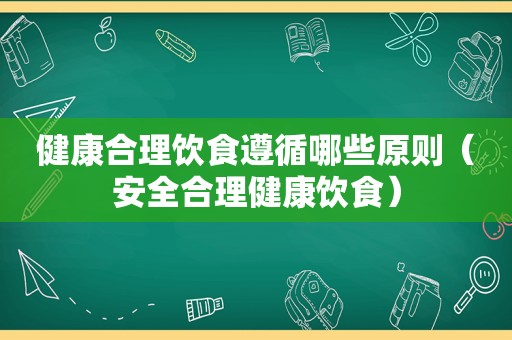 健康合理饮食遵循哪些原则（安全合理健康饮食）