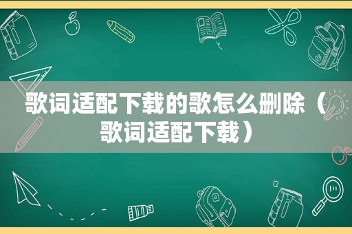 歌词适配下载的歌怎么删除（歌词适配下载）