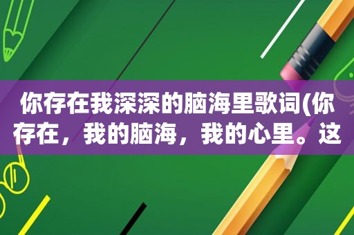 你存在我深深的脑海里歌词(你存在，我的脑海，我的心里。这句歌词是哪首歌)