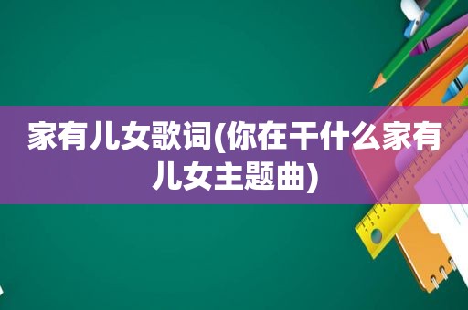 家有儿女歌词(你在干什么家有儿女主题曲)