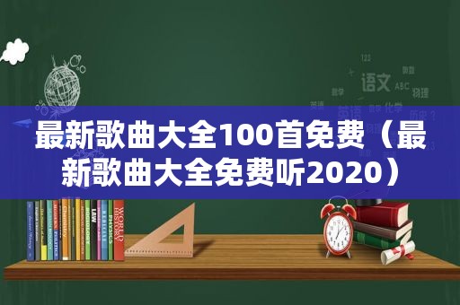 最新歌曲大全100首免费（最新歌曲大全免费听2020）