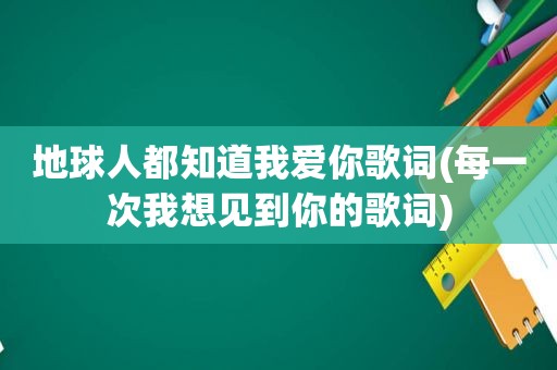 地球人都知道我爱你歌词(每一次我想见到你的歌词)