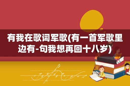 有我在歌词军歌(有一首军歌里边有-句我想再回十八岁)