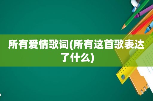 所有爱情歌词(所有这首歌表达了什么)