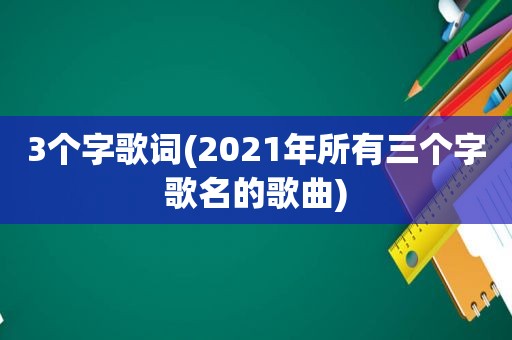 3个字歌词(2021年所有三个字歌名的歌曲)