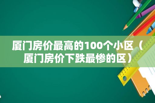 厦门房价最高的100个小区（厦门房价下跌最惨的区）