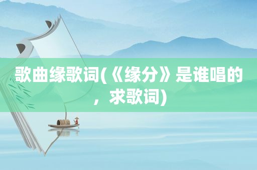 歌曲缘歌词(《缘分》是谁唱的，求歌词)