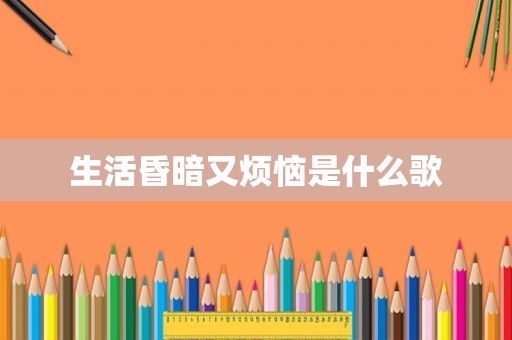 生活昏暗又烦恼是什么歌