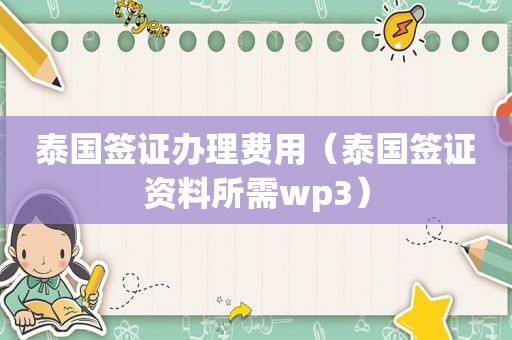 泰国签证办理费用（泰国签证资料所需wp3）