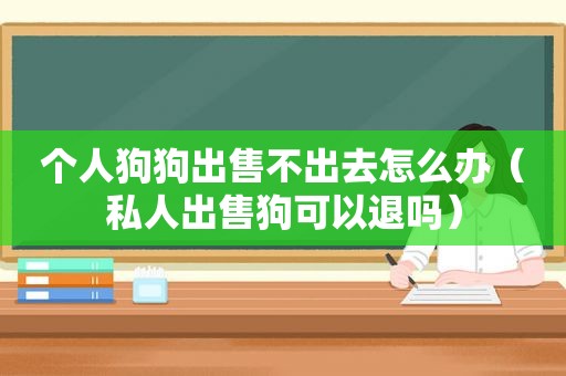 个人狗狗出售不出去怎么办（私人出售狗可以退吗）