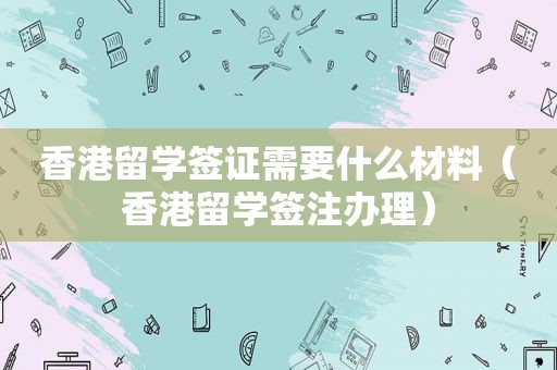 香港留学签证需要什么材料（香港留学签注办理）