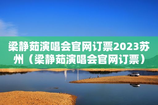 梁静茹演唱会官网订票2023苏州（梁静茹演唱会官网订票）