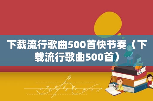 下载流行歌曲500首快节奏（下载流行歌曲500首）