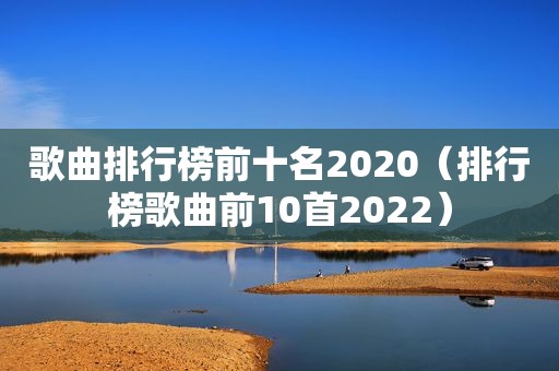 歌曲排行榜前十名2020（排行榜歌曲前10首2022）