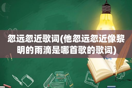 忽远忽近歌词(他忽远忽近像黎明的雨滴是哪首歌的歌词)