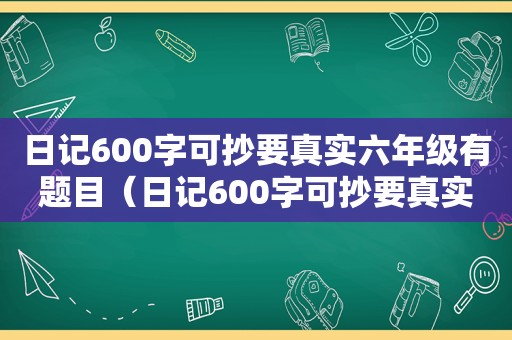 日记600字可抄要真实六年级有题目（日记600字可抄要真实）