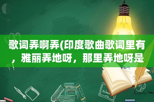 歌词弄啊弄(印度歌曲歌词里有，雅丽弄地呀，那里弄地呀是什么歌)