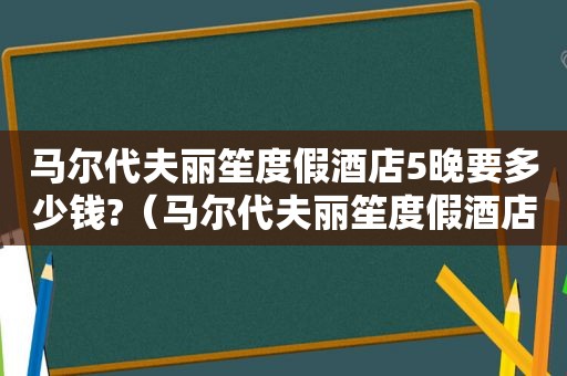 马尔代夫丽笙度假酒店5晚要多少钱?（马尔代夫丽笙度假酒店视频）