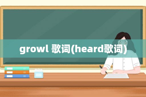 growl 歌词(heard歌词)