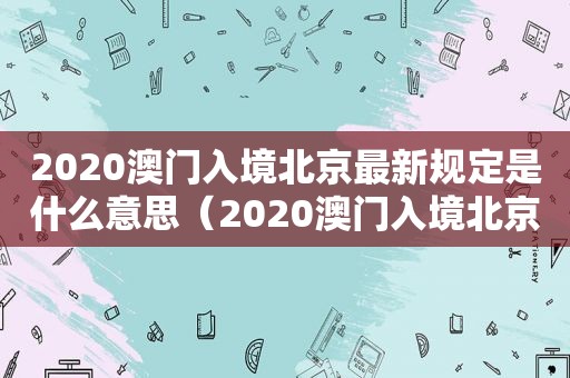 2020澳门入境北京最新规定是什么意思（2020澳门入境北京最新规定是什么呢）