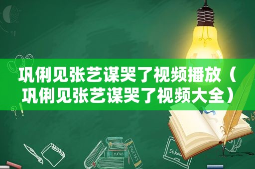 巩俐见张艺谋哭了视频播放（巩俐见张艺谋哭了视频大全）