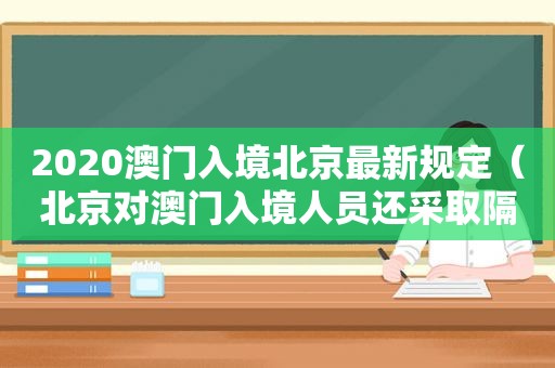 2020澳门入境北京最新规定（北京对澳门入境人员还采取隔离措施吗?）