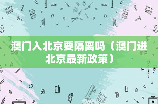 澳门入北京要隔离吗（澳门进北京最新政策）