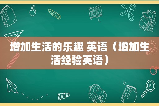 增加生活的乐趣 英语（增加生活经验英语）