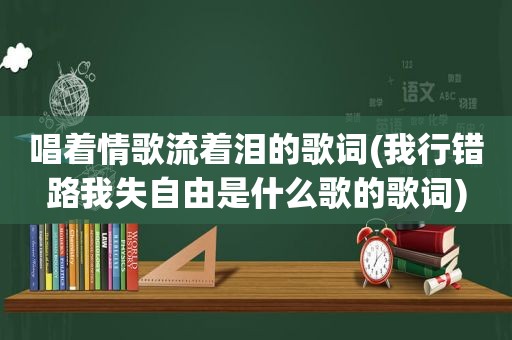 唱着情歌流着泪的歌词(我行错路我失自由是什么歌的歌词)