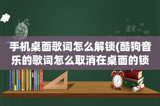 手机桌面歌词怎么解锁(酷狗音乐的歌词怎么取消在桌面的锁定)