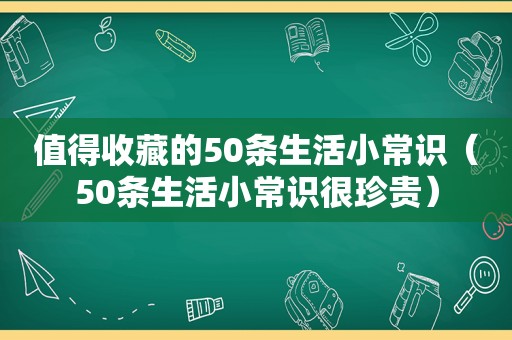 值得收藏的50条生活小常识（50条生活小常识很珍贵）