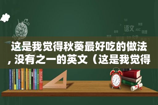 这是我觉得秋葵最好吃的做法, 没有之一的英文（这是我觉得秋葵最好吃的做法, 没有之一的英语）