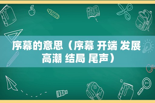 序幕的意思（序幕 开端 发展  ***  结局 尾声）