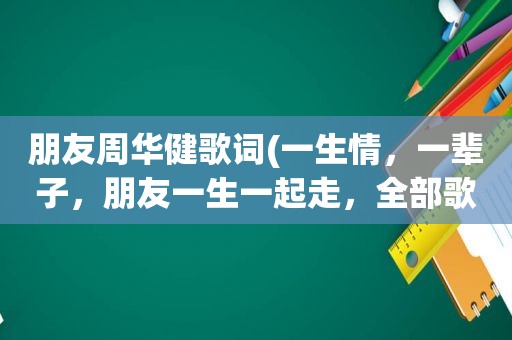 朋友周华健歌词(一生情，一辈子，朋友一生一起走，全部歌词)