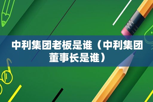 中利集团老板是谁（中利集团董事长是谁）