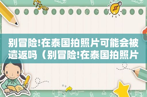 别冒险!在泰国拍照片可能会被遣返吗（别冒险!在泰国拍照片可能会被遣返嘛）