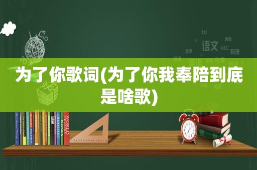 为了你歌词(为了你我奉陪到底是啥歌)