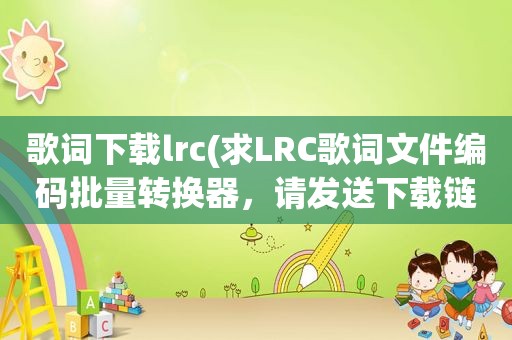 歌词下载lrc(求LRC歌词文件编码批量转换器，请发送下载链接)