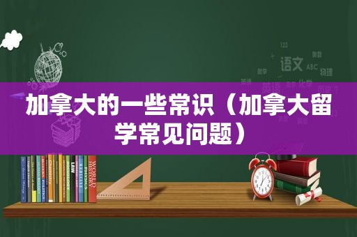 加拿大的一些常识（加拿大留学常见问题）