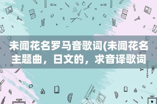 未闻花名罗马音歌词(未闻花名主题曲，日文的，求音译歌词，不要罗马音，急需)