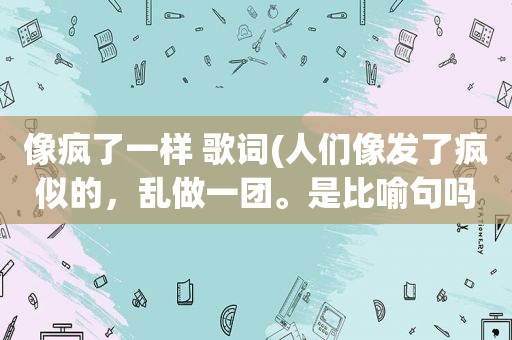 像疯了一样 歌词(人们像发了疯似的，乱做一团。是比喻句吗)