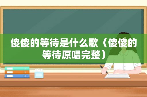 傻傻的等待是什么歌（傻傻的等待原唱完整）