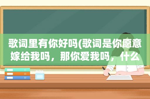 歌词里有你好吗(歌词是你愿意嫁给我吗，那你爱我吗，什么是爱啊……的歌名是什么)