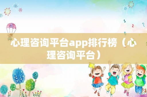 心理咨询平台app排行榜（心理咨询平台）